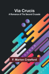 Title: Via Crucis: A Romance of the Second Crusade, Author: F Marion Crawford