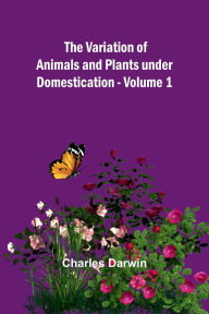 Title: The Variation of Animals and Plants under Domestication - Volume 1, Author: Charles Darwin