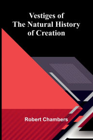 Title: Vestiges of the Natural History of Creation, Author: Robert Chambers