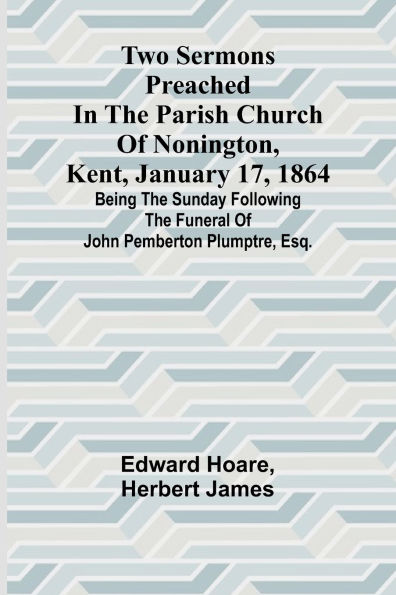 Two Sermons Preached in the Parish Church of Nonington, Kent, January 17, 1864 Being the Sunday following the Funeral of John Pemberton Plumptre, Esq.