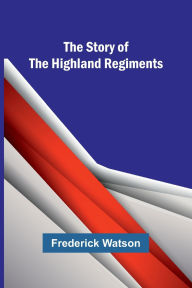 Title: The Story of the Highland Regiments, Author: Frederick Watson