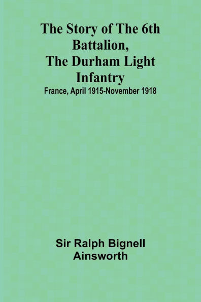 The story of the 6th Battalion, the Durham Light Infantry: $b France, April 1915-November 1918