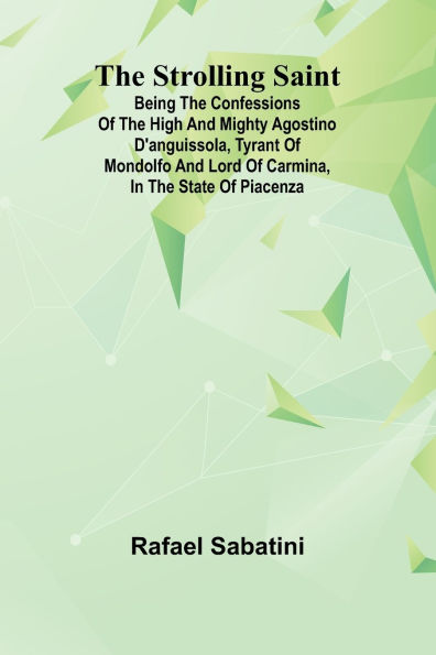 The Strolling Saint; being the confessions of the high and mighty Agostino D'Anguissola, tyrant of Mondolfo and Lord of Carmina, in the state of Piacenza