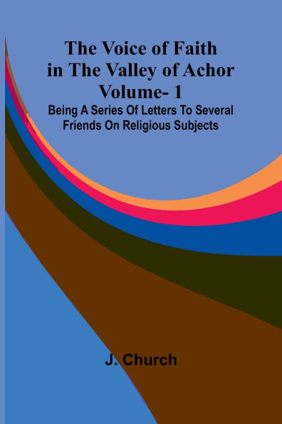 The Voice of Faith in the Valley of Achor: Vol. 1; Being a series of letters to several friends on religious subjects