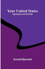 Title: Your United States: Impressions of a first visit, Author: Arnold Bennett