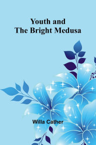 Title: Youth and the Bright Medusa, Author: Willa Cather