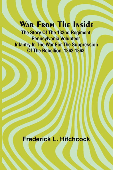 War from the Inside; The Story of the 132nd Regiment Pennsylvania Volunteer Infantry in the War for the Suppression of the Rebellion, 1862-1863