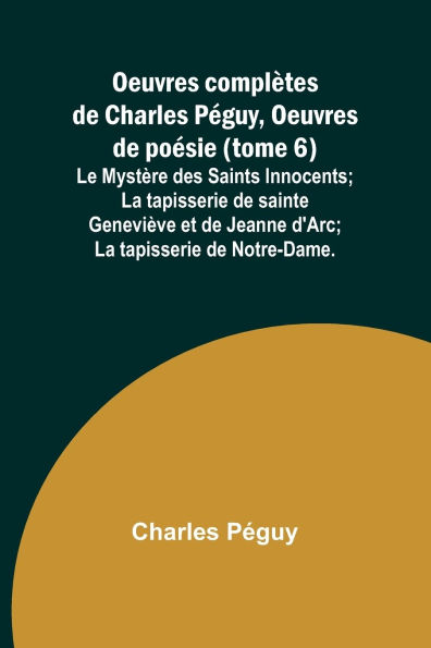 Oeuvres complÃ¯Â¿Â½tes de Charles PÃ¯Â¿Â½guy, Oeuvres de poÃ¯Â¿Â½sie (tome 6); Le MystÃ¯Â¿Â½re des Saints Innocents; La tapisserie de sainte GeneviÃ¯Â¿Â½ve et de Jeanne d'Arc; La tapisserie de Notre-Dame.
