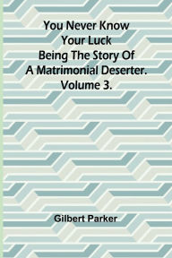 Title: You Never Know Your Luck; being the story of a matrimonial deserter. Volume 3., Author: Gilbert Parker