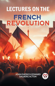 Title: Lectures on the French Revolution, Author: John Emerich Edward Dalberg Acton