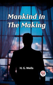 Title: Mankind In The Making, Author: H. G. Wells