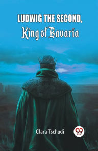 Title: Ludwig the Second, King of Bavaria, Author: Clara Tschudi