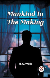 Title: Mankind In The Making, Author: H. G. Wells