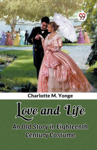 Title: Love and Life An Old Story in Eighteenth Century Costume, Author: Charlotte Mary Yonge