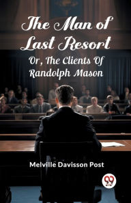 Title: The Man Of Last Resort Or, The Clients Of Randolph Mason, Author: Melville Davisson Post