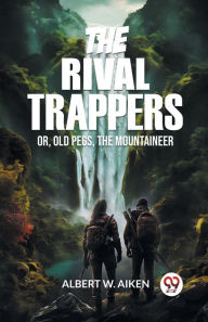 Title: The Rival Trappers Or, Old Pegs, The Mountaineer, Author: Albert W Aiken