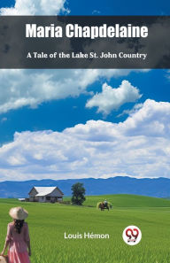 Title: Maria Chapdelaine A Tale Of The Lake St. John Country, Author: Louis Hemon