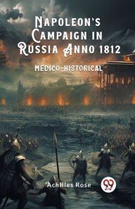 Title: Napoleon's Campaign in Russia Anno 1812 Medico-Historical, Author: Achilles Rose