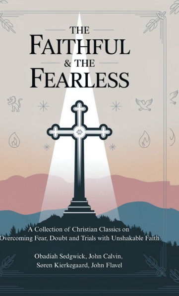 The Faithful & The Fearless: A Collection of Christian Classics on Overcoming Fear, Doubt, and Trials with Unshakable Faith