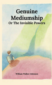 Title: Genuine Mediumship or The Invisible Powers, Author: William Walker Atkinson