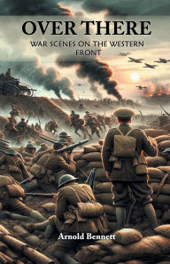 Title: Over There War Scenes on the Western Front, Author: Arnold Bennett