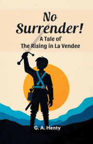 Title: No Surrender! A Tale Of The Rising In La Vendee, Author: G a Henty