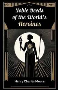 Title: Noble Deeds of the World's Heroines, Author: Henry Charles Moore