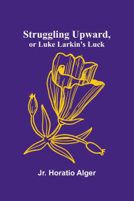 Title: Struggling Upward, or Luke Larkin's Luck, Author: Horatio Alger Jr