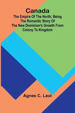 Canada: the Empire of the North; Being the Romantic Story of the New Dominion's Growth from Colony to Kingdom