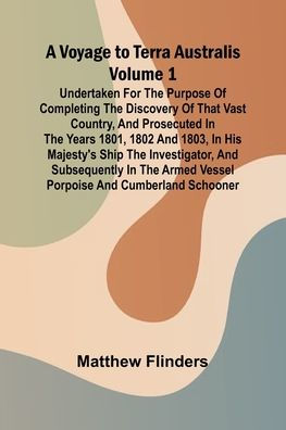 A Voyage to Terra Australis - Volume 1; Undertaken for the purpose of completing the discovery of that vast country, and prosecuted in the years 1801, 1802 and 1803, in His Majesty's ship the Investigator, and subsequently in the armed vessel Porpoise a