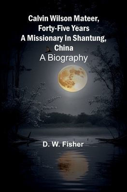 Calvin Wilson Mateer, forty-five years a missionary in Shantung, China: a biography