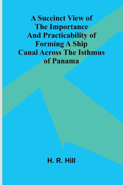 A Succinct View of the Importance and Practicability of Forming a Ship Canal across the Isthmus of Panama