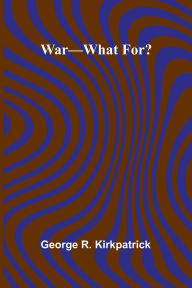 Title: War What For?, Author: George R Kirkpatrick