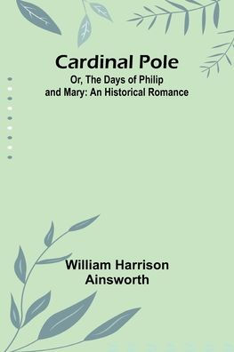 Cardinal Pole; Or, The Days of Philip and Mary: An Historical Romance