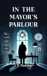 Title: In the Mayor's Parlour, Author: J. S. Fletcher