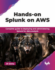 Title: Hands-on Splunk on AWS: Complete guide to deploying and administering Splunk for data analysis (English Edition), Author: Jit Sinha