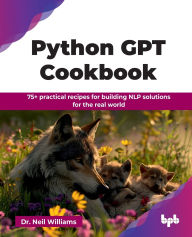 Title: Python GPT Cookbook: 75+ practical recipes for building NLP solutions for the real world (English Edition), Author: Neil Williams