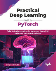 Title: Practical Deep Learning with PyTorch: PyTorch implementation for computer vision, NLP, audio, and language translation (English Edition), Author: Deepak Gowda