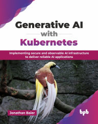 Title: Generative AI with Kubernetes: Implementing secure and observable AI infrastructure to deliver reliable AI applications (English Edition), Author: Jonathan Baier
