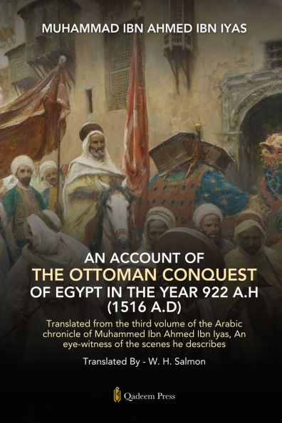 An Account Of The Ottoman Conquest Of Egypt In The Year 922 A.H (1516 A.D): Translated from the third volume of the Arabic chronicle of Muhammed Ibn Ahmed Ibn lyas, An eye-witness of the scenes he describes