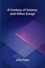 Title: A Century of Science, and Other Essays, Author: John Fiske