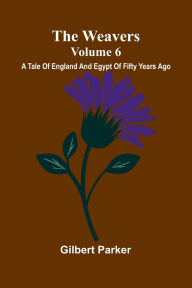 Title: The Weavers: A Tale Of England And Egypt Of Fifty Years Ago - Volume 6, Author: Gilbert Parker