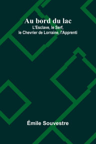 Title: Au bord du lac; L'Esclave, le Serf, le Chevrier de Lorraine, l'Apprenti, Author: ïmile Souvestre
