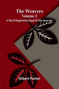 Title: The Weavers: A Tale Of England And Egypt Of Fifty Years Ago - Volume 2, Author: Gilbert Parker