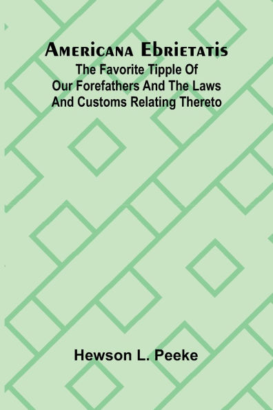 Americana Ebrietatis; The Favorite Tipple of our Forefathers and the Laws and Customs Relating Thereto