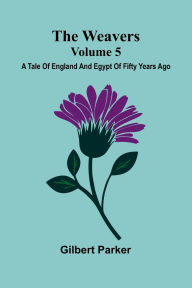 Title: The Weavers: A Tale Of England And Egypt Of Fifty Years Ago - Volume 5, Author: Gilbert Parker