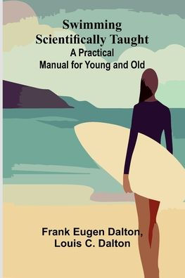 Swimming Scientifically Taught: A Practical Manual for Young and Old