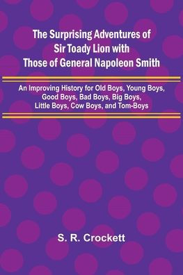 The Surprising Adventures of Sir Toady Lion with Those of General Napoleon Smith; An Improving History for Old Boys, Young Boys, Good Boys, Bad Boys, Big Boys, Little Boys, Cow Boys, and Tom-Boys
