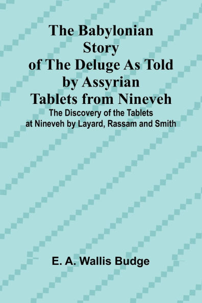 The Babylonian Story of the Deluge as Told by Assyrian Tablets from Nineveh; The Discovery of the Tablets at Nineveh by Layard, Rassam and Smith