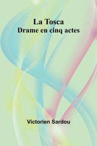 Title: La Tosca: Drame en cinq actes, Author: Victorien Sardou